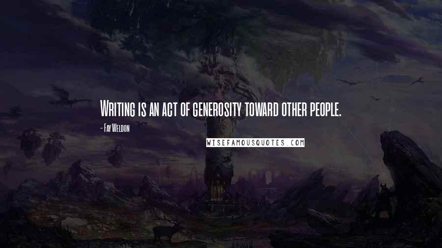 Fay Weldon Quotes: Writing is an act of generosity toward other people.