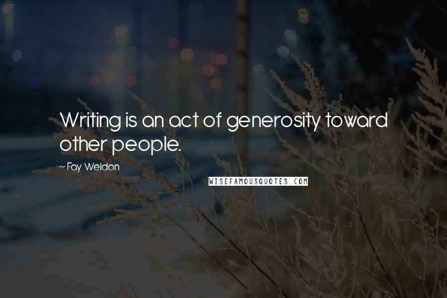 Fay Weldon Quotes: Writing is an act of generosity toward other people.