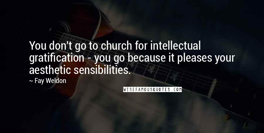 Fay Weldon Quotes: You don't go to church for intellectual gratification - you go because it pleases your aesthetic sensibilities.