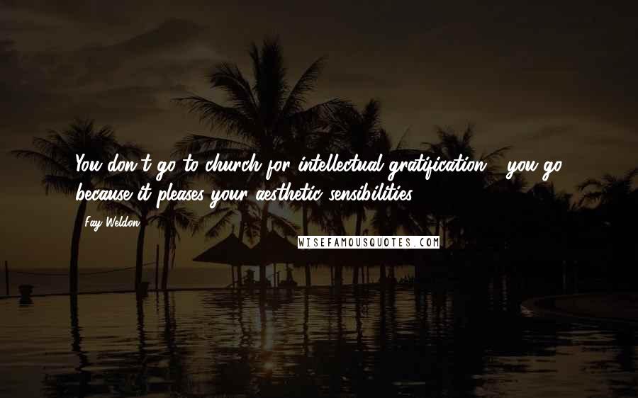 Fay Weldon Quotes: You don't go to church for intellectual gratification - you go because it pleases your aesthetic sensibilities.