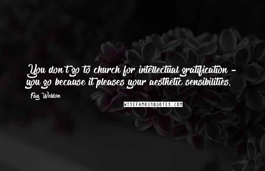 Fay Weldon Quotes: You don't go to church for intellectual gratification - you go because it pleases your aesthetic sensibilities.