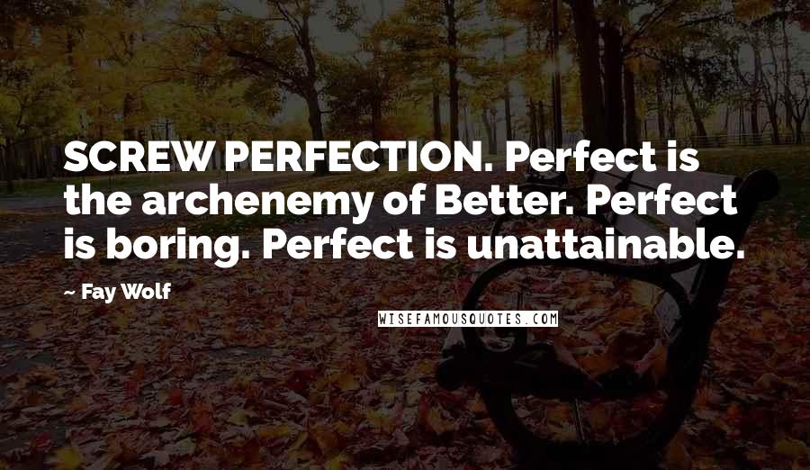 Fay Wolf Quotes: SCREW PERFECTION. Perfect is the archenemy of Better. Perfect is boring. Perfect is unattainable.