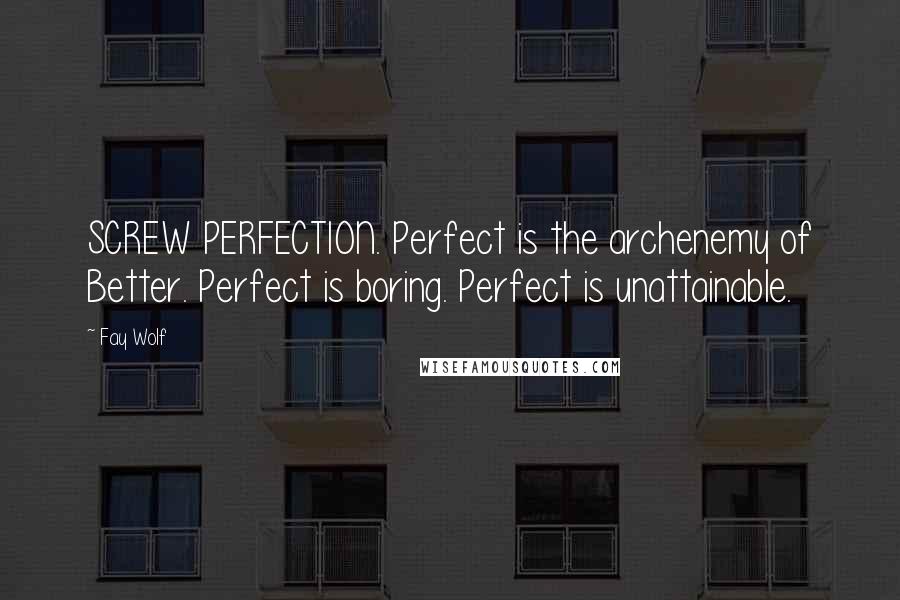 Fay Wolf Quotes: SCREW PERFECTION. Perfect is the archenemy of Better. Perfect is boring. Perfect is unattainable.