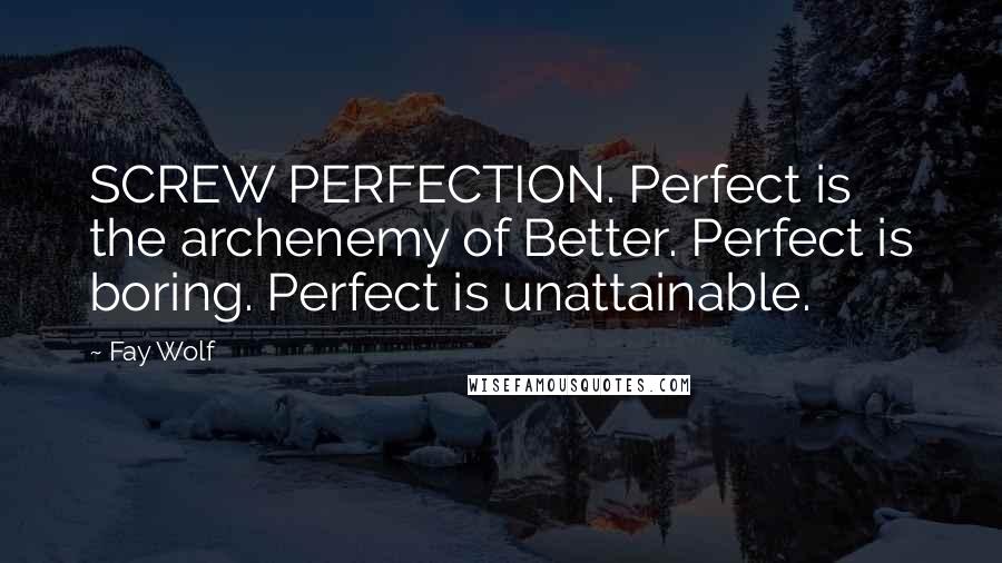 Fay Wolf Quotes: SCREW PERFECTION. Perfect is the archenemy of Better. Perfect is boring. Perfect is unattainable.