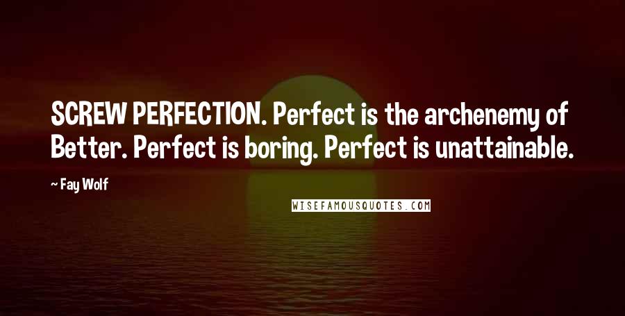 Fay Wolf Quotes: SCREW PERFECTION. Perfect is the archenemy of Better. Perfect is boring. Perfect is unattainable.
