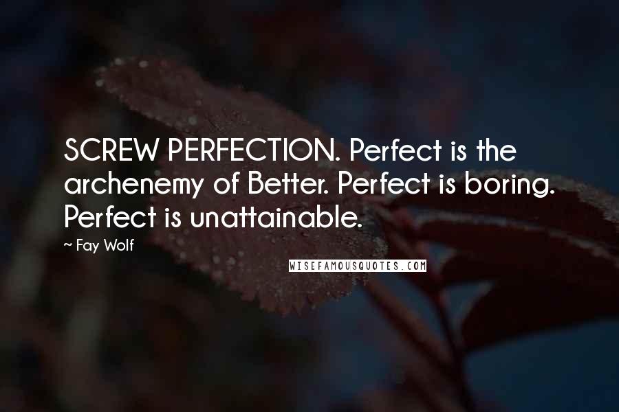 Fay Wolf Quotes: SCREW PERFECTION. Perfect is the archenemy of Better. Perfect is boring. Perfect is unattainable.