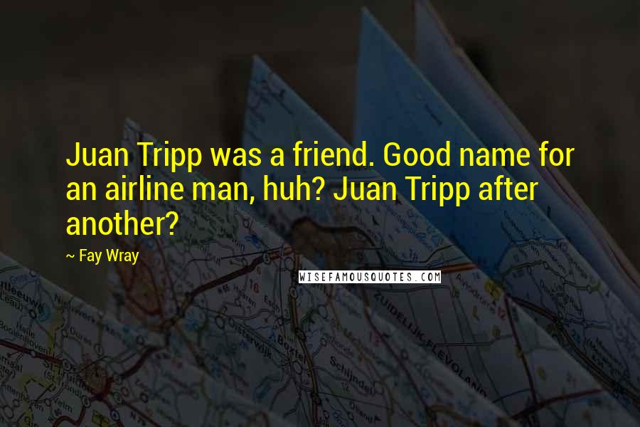 Fay Wray Quotes: Juan Tripp was a friend. Good name for an airline man, huh? Juan Tripp after another?