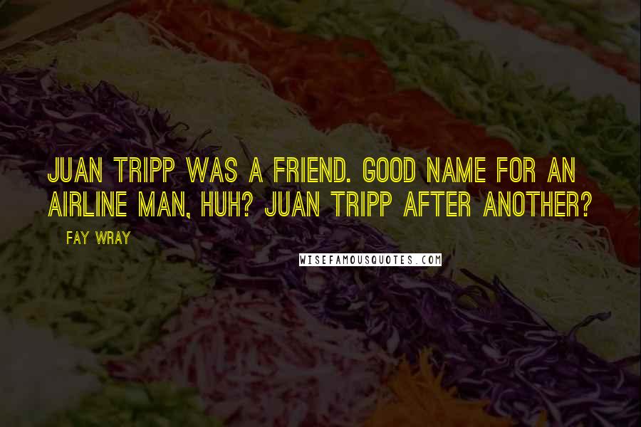 Fay Wray Quotes: Juan Tripp was a friend. Good name for an airline man, huh? Juan Tripp after another?