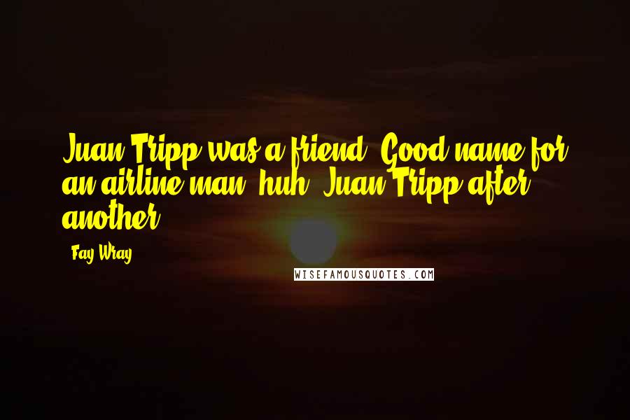 Fay Wray Quotes: Juan Tripp was a friend. Good name for an airline man, huh? Juan Tripp after another?