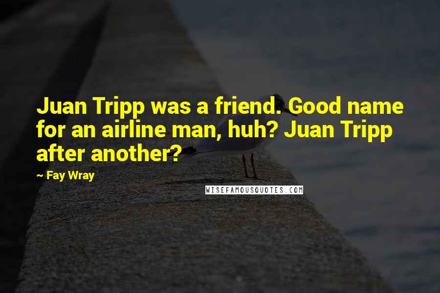 Fay Wray Quotes: Juan Tripp was a friend. Good name for an airline man, huh? Juan Tripp after another?