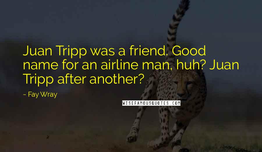 Fay Wray Quotes: Juan Tripp was a friend. Good name for an airline man, huh? Juan Tripp after another?