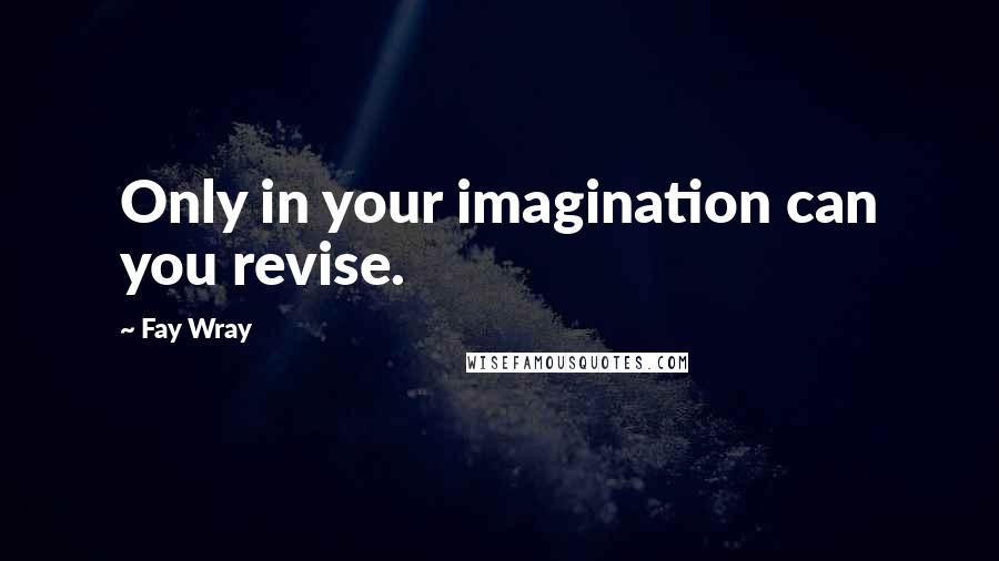 Fay Wray Quotes: Only in your imagination can you revise.