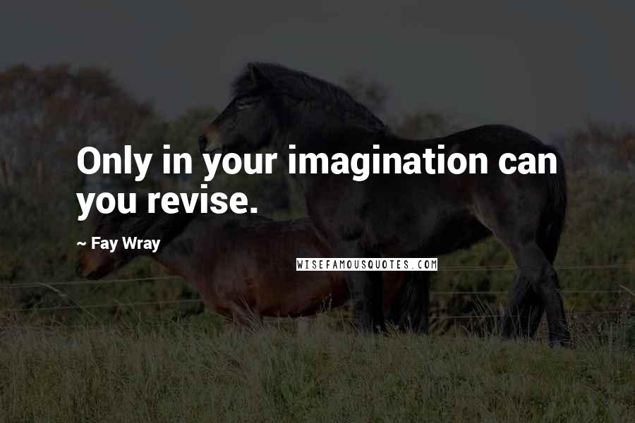 Fay Wray Quotes: Only in your imagination can you revise.