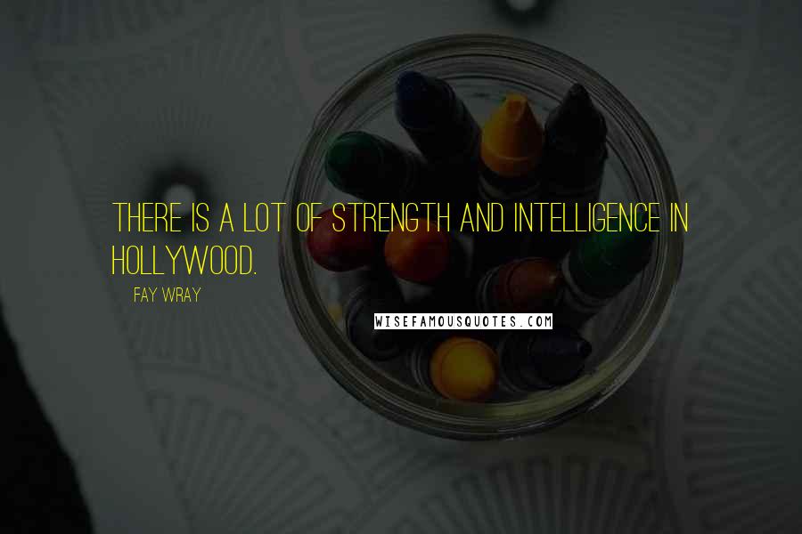 Fay Wray Quotes: There is a lot of strength and intelligence in Hollywood.