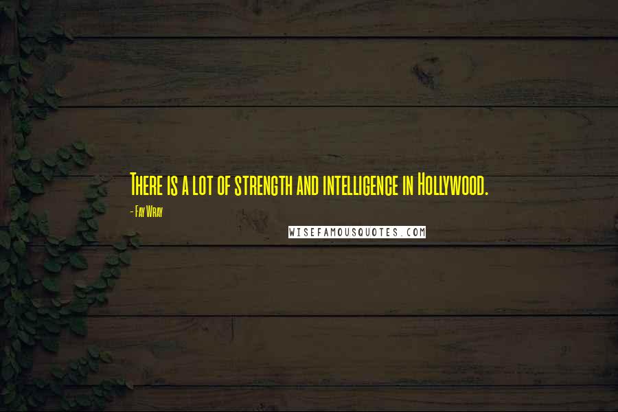 Fay Wray Quotes: There is a lot of strength and intelligence in Hollywood.
