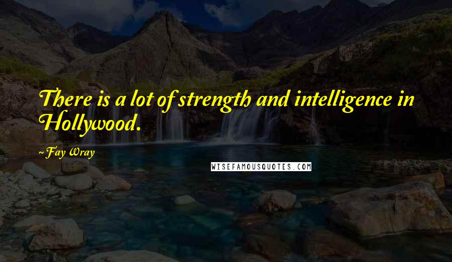 Fay Wray Quotes: There is a lot of strength and intelligence in Hollywood.