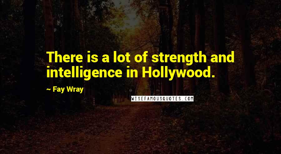 Fay Wray Quotes: There is a lot of strength and intelligence in Hollywood.