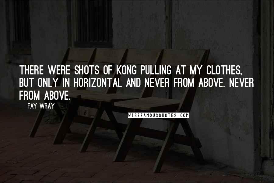 Fay Wray Quotes: There were shots of Kong pulling at my clothes, but only in horizontal and never from above. Never from above.