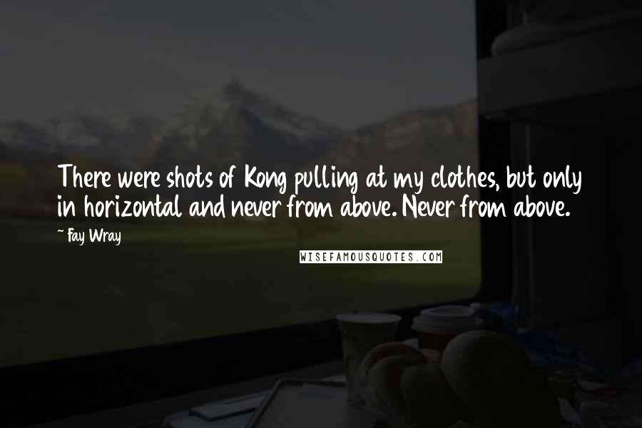 Fay Wray Quotes: There were shots of Kong pulling at my clothes, but only in horizontal and never from above. Never from above.