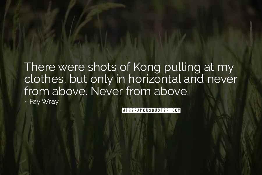 Fay Wray Quotes: There were shots of Kong pulling at my clothes, but only in horizontal and never from above. Never from above.