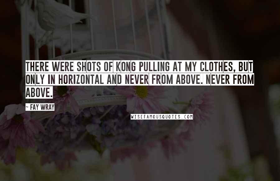 Fay Wray Quotes: There were shots of Kong pulling at my clothes, but only in horizontal and never from above. Never from above.