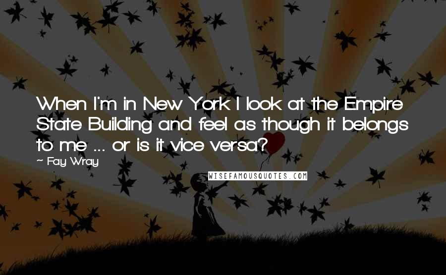 Fay Wray Quotes: When I'm in New York I look at the Empire State Building and feel as though it belongs to me ... or is it vice versa?