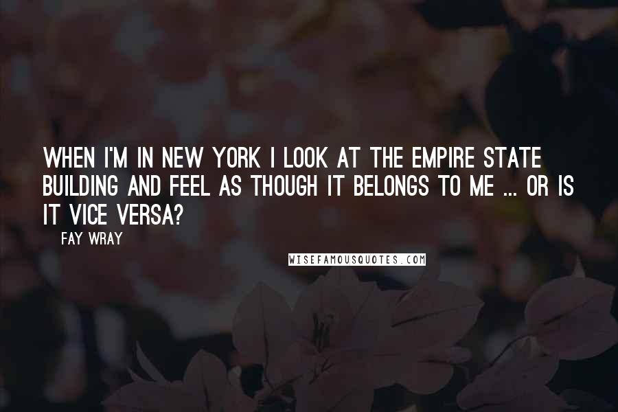 Fay Wray Quotes: When I'm in New York I look at the Empire State Building and feel as though it belongs to me ... or is it vice versa?