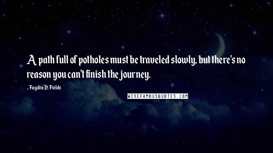 Faydra D. Fields Quotes: A path full of potholes must be traveled slowly, but there's no reason you can't finish the journey.