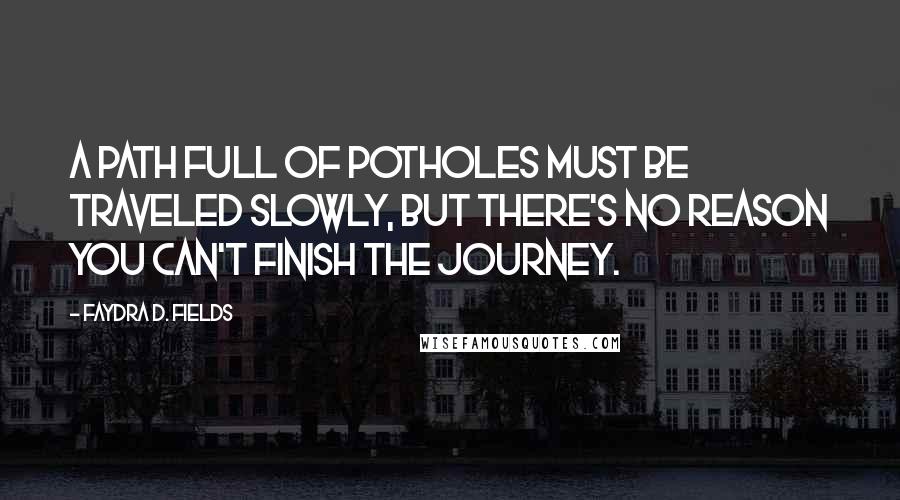 Faydra D. Fields Quotes: A path full of potholes must be traveled slowly, but there's no reason you can't finish the journey.