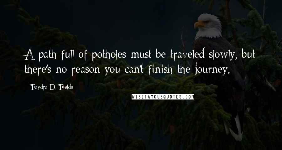 Faydra D. Fields Quotes: A path full of potholes must be traveled slowly, but there's no reason you can't finish the journey.