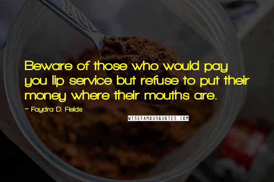 Faydra D. Fields Quotes: Beware of those who would pay you lip service but refuse to put their money where their mouths are.