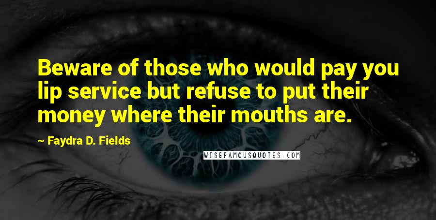 Faydra D. Fields Quotes: Beware of those who would pay you lip service but refuse to put their money where their mouths are.