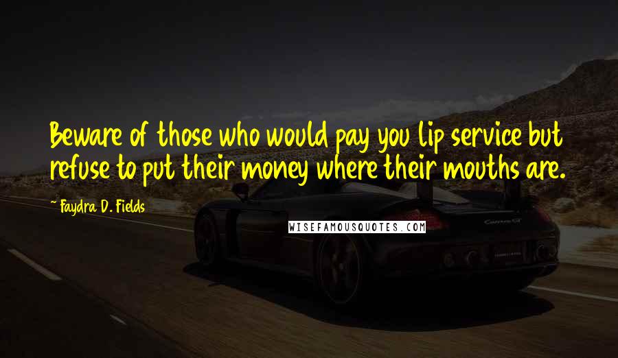 Faydra D. Fields Quotes: Beware of those who would pay you lip service but refuse to put their money where their mouths are.