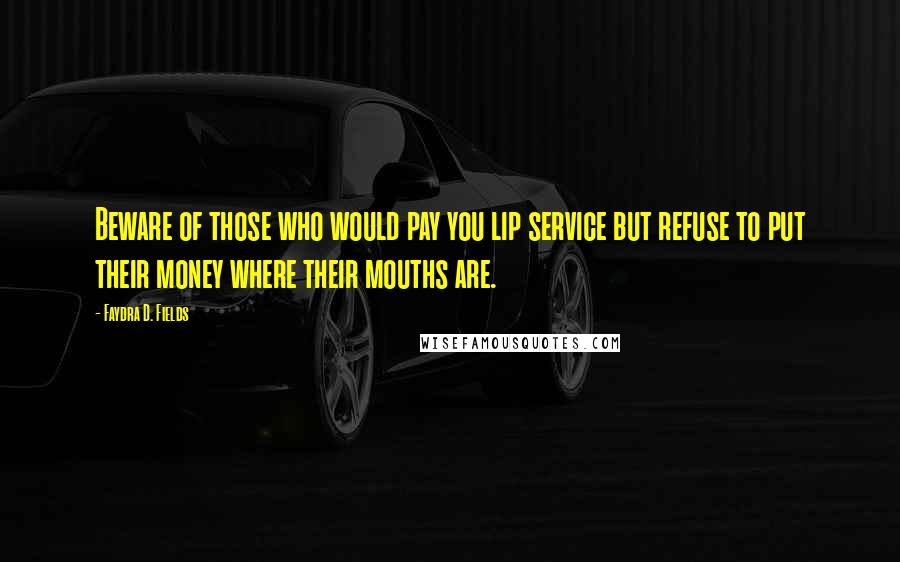 Faydra D. Fields Quotes: Beware of those who would pay you lip service but refuse to put their money where their mouths are.