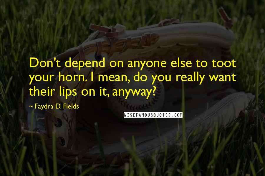 Faydra D. Fields Quotes: Don't depend on anyone else to toot your horn. I mean, do you really want their lips on it, anyway?