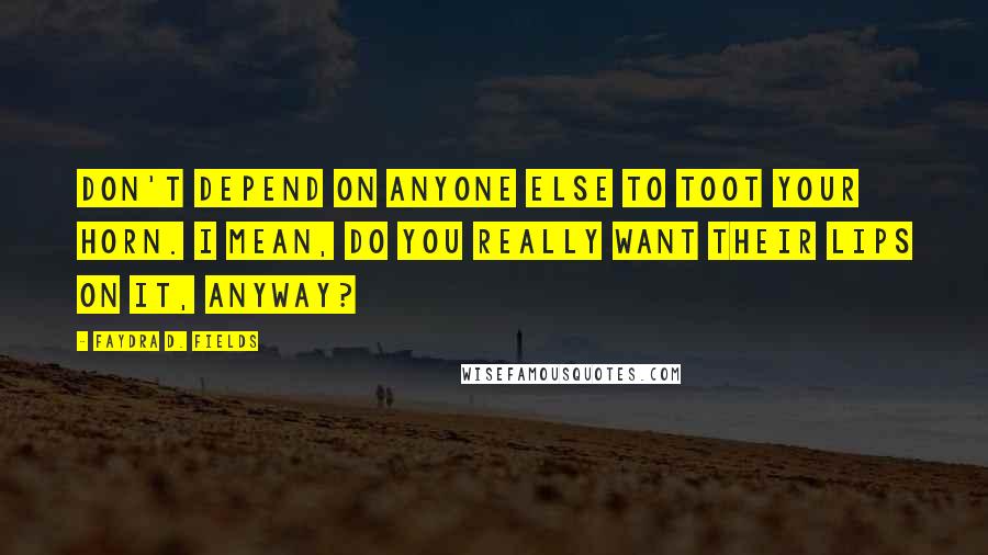 Faydra D. Fields Quotes: Don't depend on anyone else to toot your horn. I mean, do you really want their lips on it, anyway?