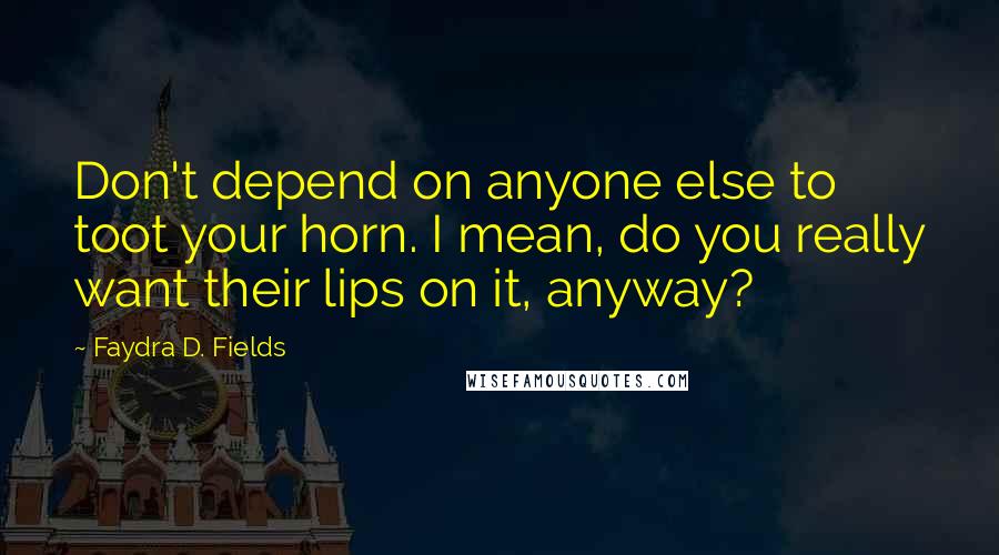 Faydra D. Fields Quotes: Don't depend on anyone else to toot your horn. I mean, do you really want their lips on it, anyway?
