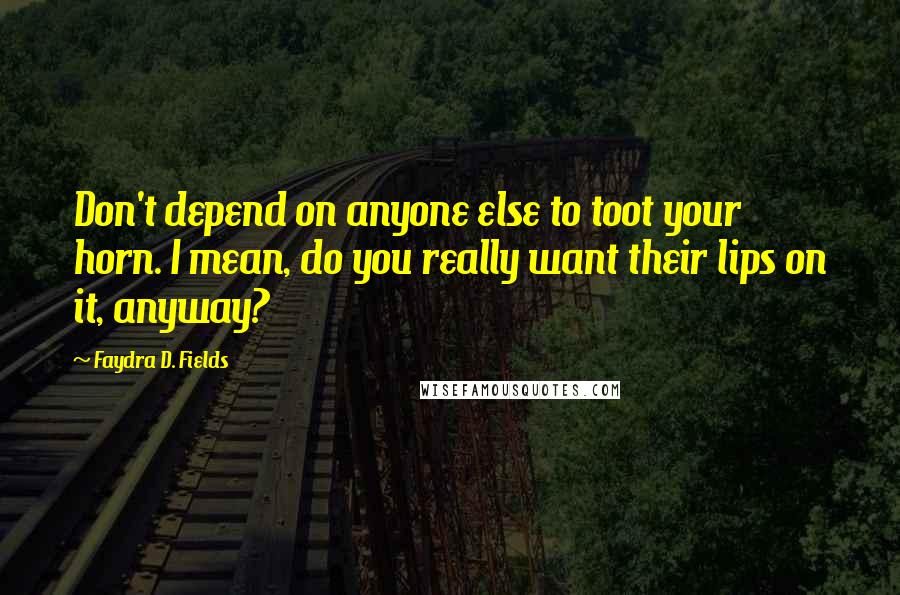 Faydra D. Fields Quotes: Don't depend on anyone else to toot your horn. I mean, do you really want their lips on it, anyway?