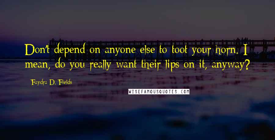 Faydra D. Fields Quotes: Don't depend on anyone else to toot your horn. I mean, do you really want their lips on it, anyway?