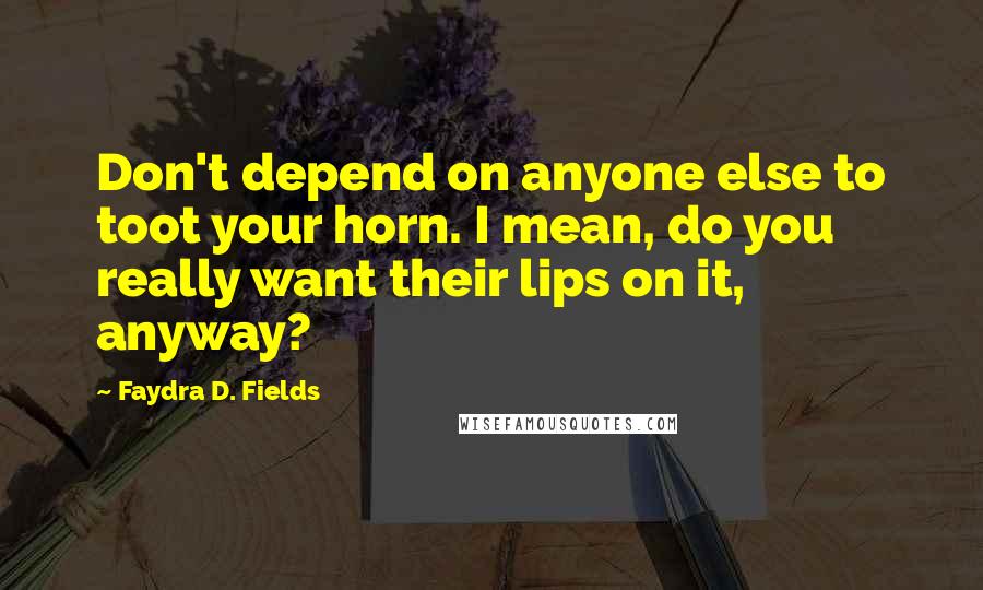 Faydra D. Fields Quotes: Don't depend on anyone else to toot your horn. I mean, do you really want their lips on it, anyway?