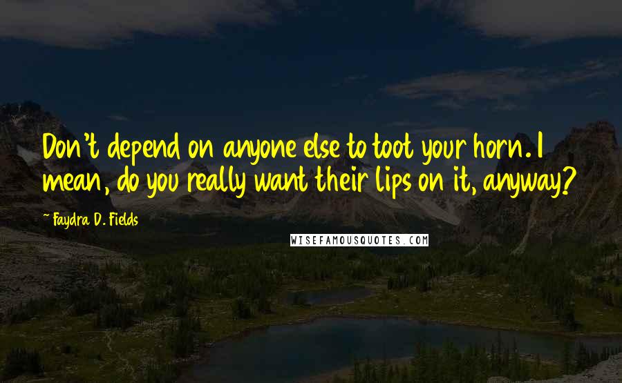 Faydra D. Fields Quotes: Don't depend on anyone else to toot your horn. I mean, do you really want their lips on it, anyway?