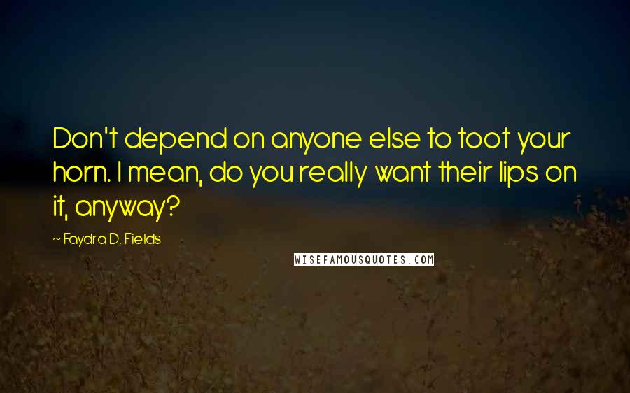 Faydra D. Fields Quotes: Don't depend on anyone else to toot your horn. I mean, do you really want their lips on it, anyway?