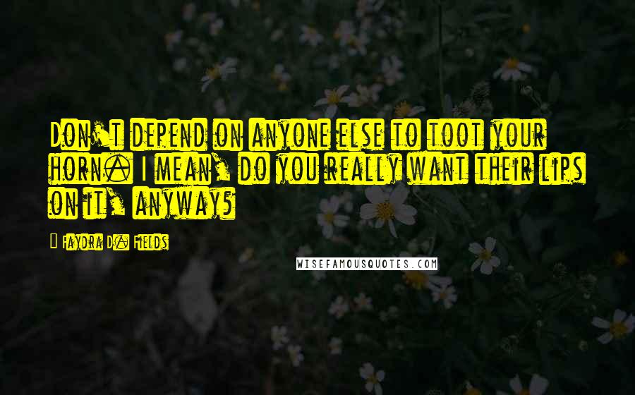Faydra D. Fields Quotes: Don't depend on anyone else to toot your horn. I mean, do you really want their lips on it, anyway?