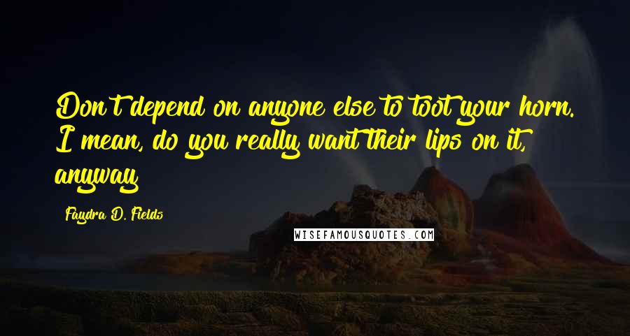 Faydra D. Fields Quotes: Don't depend on anyone else to toot your horn. I mean, do you really want their lips on it, anyway?