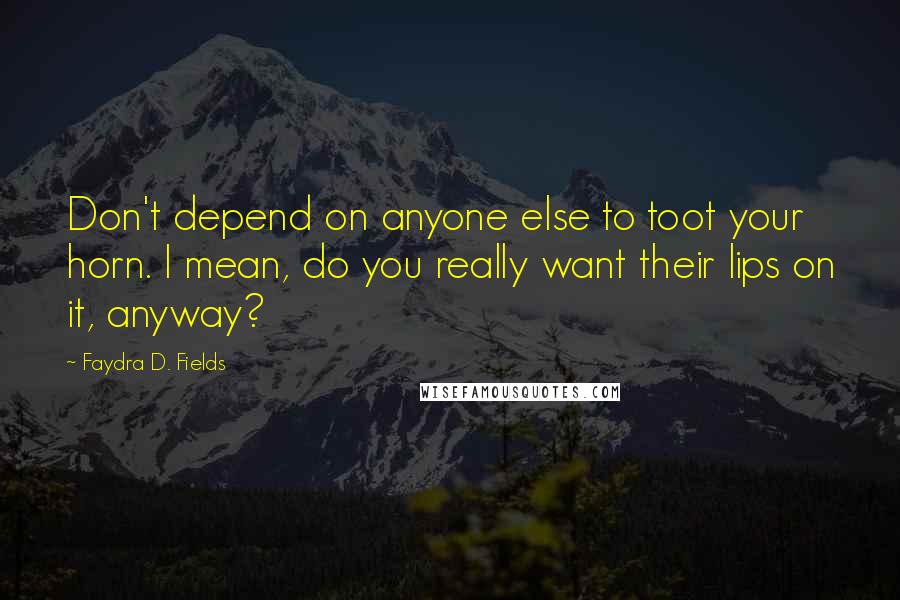 Faydra D. Fields Quotes: Don't depend on anyone else to toot your horn. I mean, do you really want their lips on it, anyway?