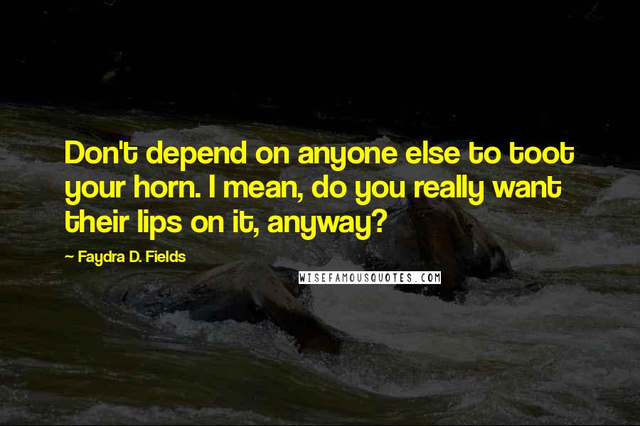 Faydra D. Fields Quotes: Don't depend on anyone else to toot your horn. I mean, do you really want their lips on it, anyway?