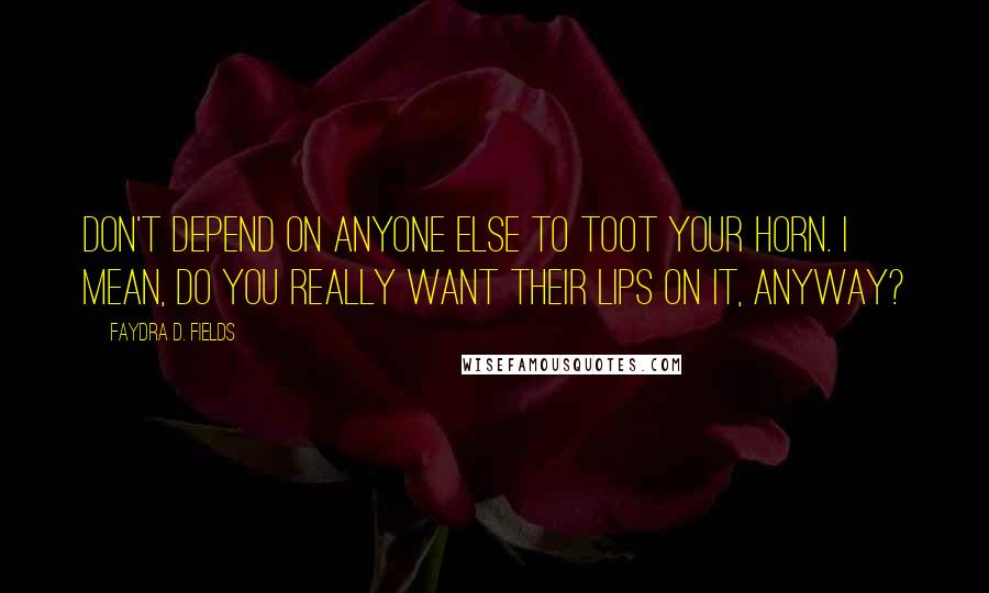 Faydra D. Fields Quotes: Don't depend on anyone else to toot your horn. I mean, do you really want their lips on it, anyway?