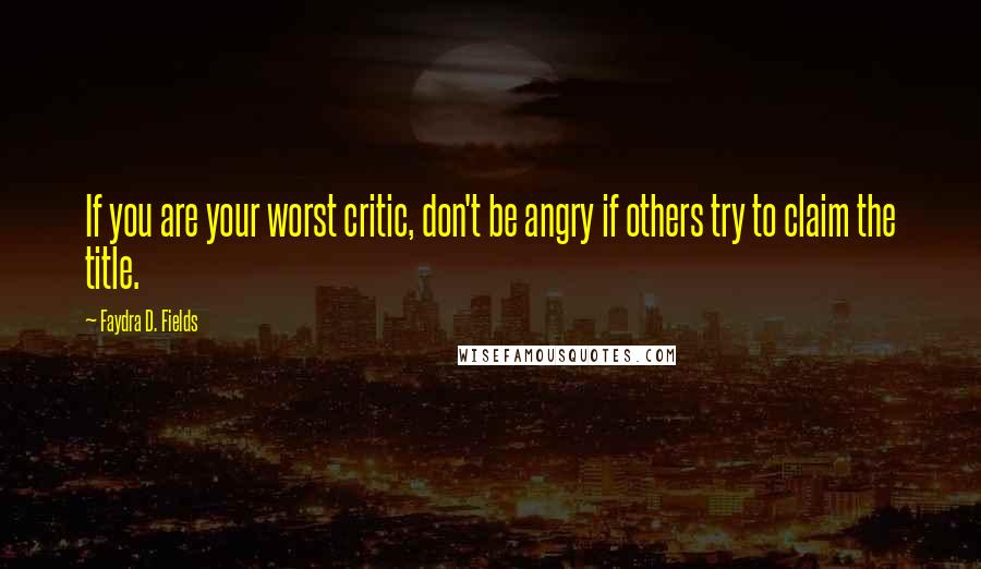 Faydra D. Fields Quotes: If you are your worst critic, don't be angry if others try to claim the title.