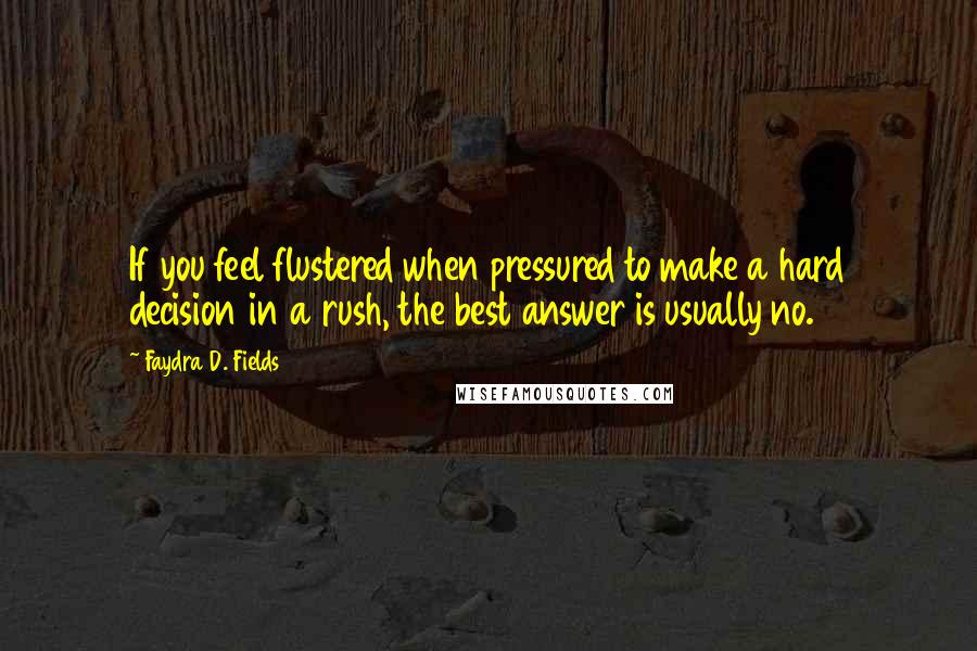 Faydra D. Fields Quotes: If you feel flustered when pressured to make a hard decision in a rush, the best answer is usually no.