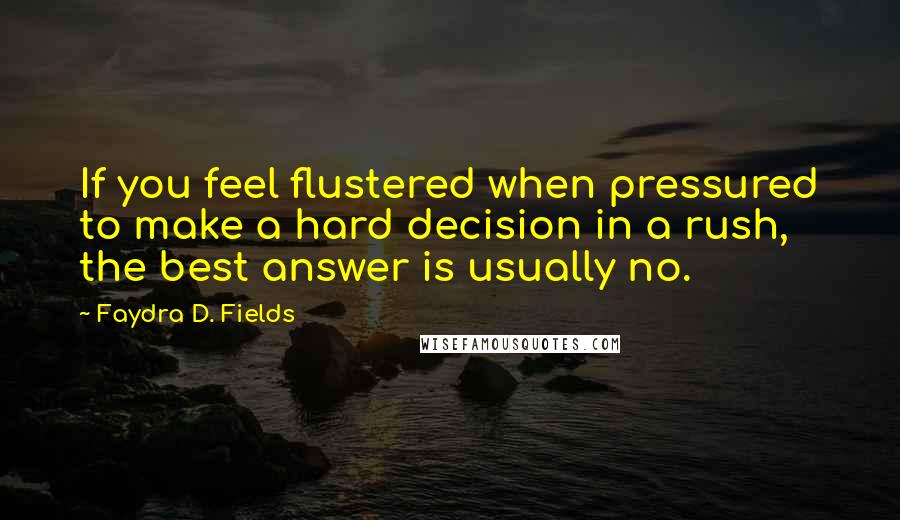 Faydra D. Fields Quotes: If you feel flustered when pressured to make a hard decision in a rush, the best answer is usually no.